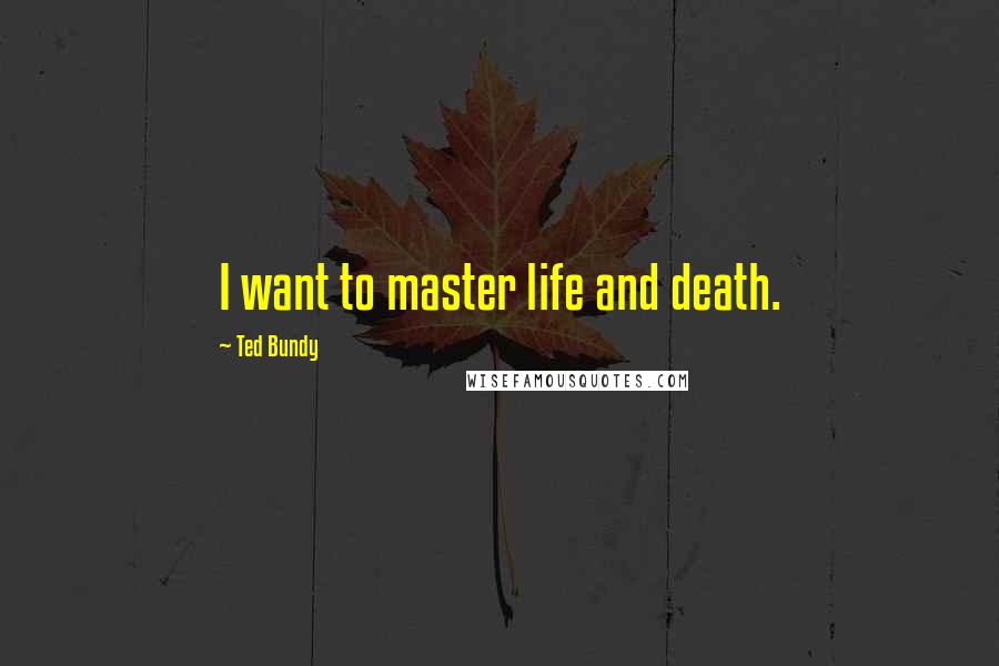 Ted Bundy Quotes: I want to master life and death.