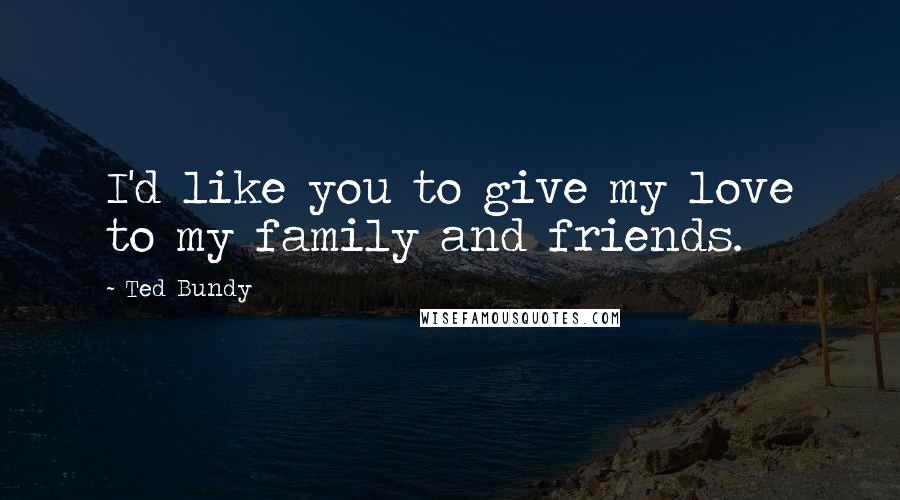 Ted Bundy Quotes: I'd like you to give my love to my family and friends.