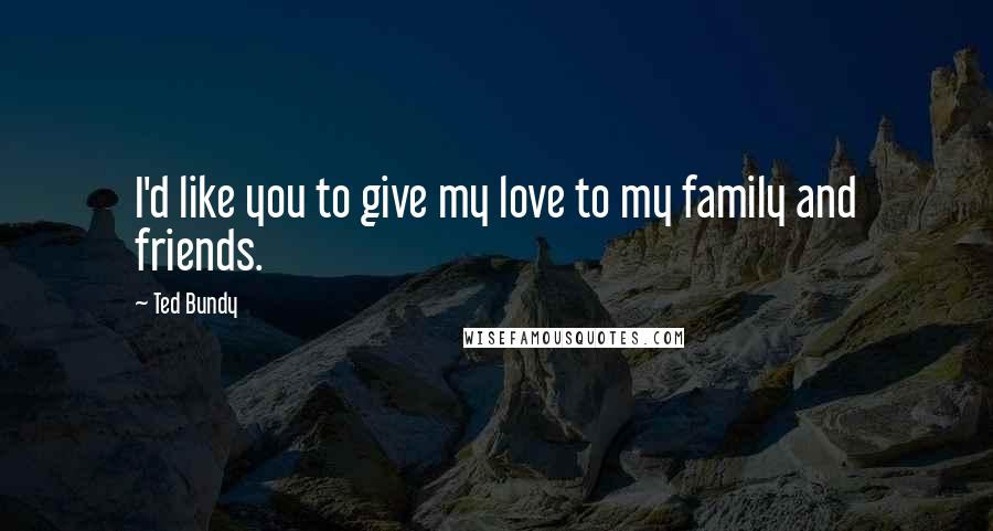 Ted Bundy Quotes: I'd like you to give my love to my family and friends.