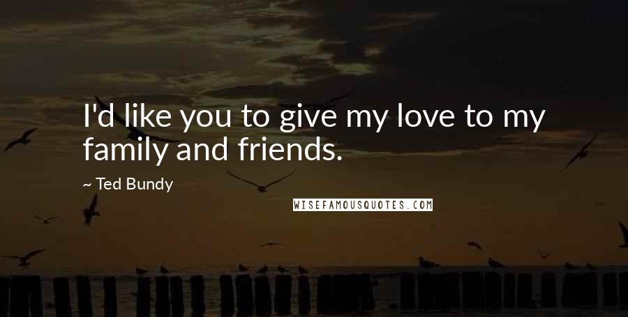 Ted Bundy Quotes: I'd like you to give my love to my family and friends.