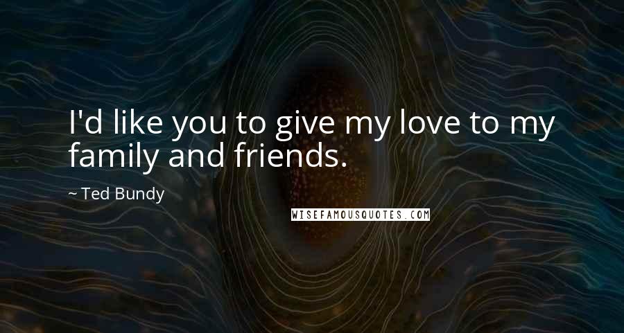 Ted Bundy Quotes: I'd like you to give my love to my family and friends.