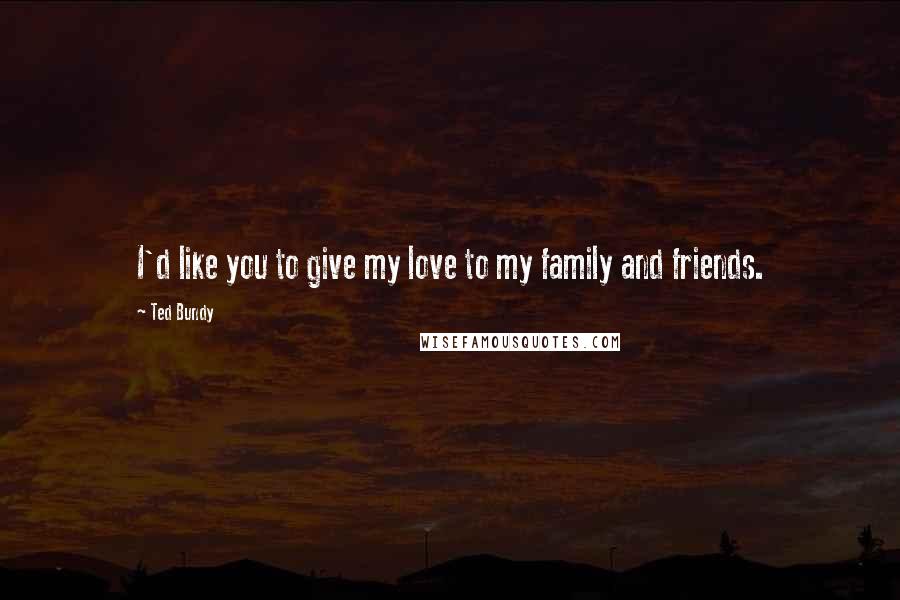 Ted Bundy Quotes: I'd like you to give my love to my family and friends.