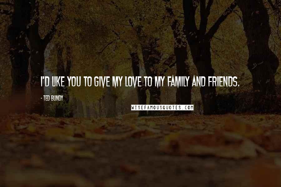 Ted Bundy Quotes: I'd like you to give my love to my family and friends.