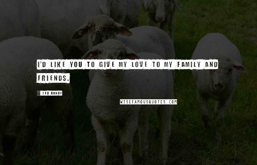 Ted Bundy Quotes: I'd like you to give my love to my family and friends.