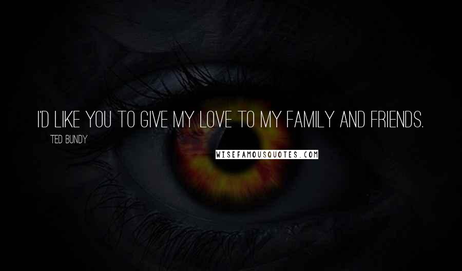 Ted Bundy Quotes: I'd like you to give my love to my family and friends.