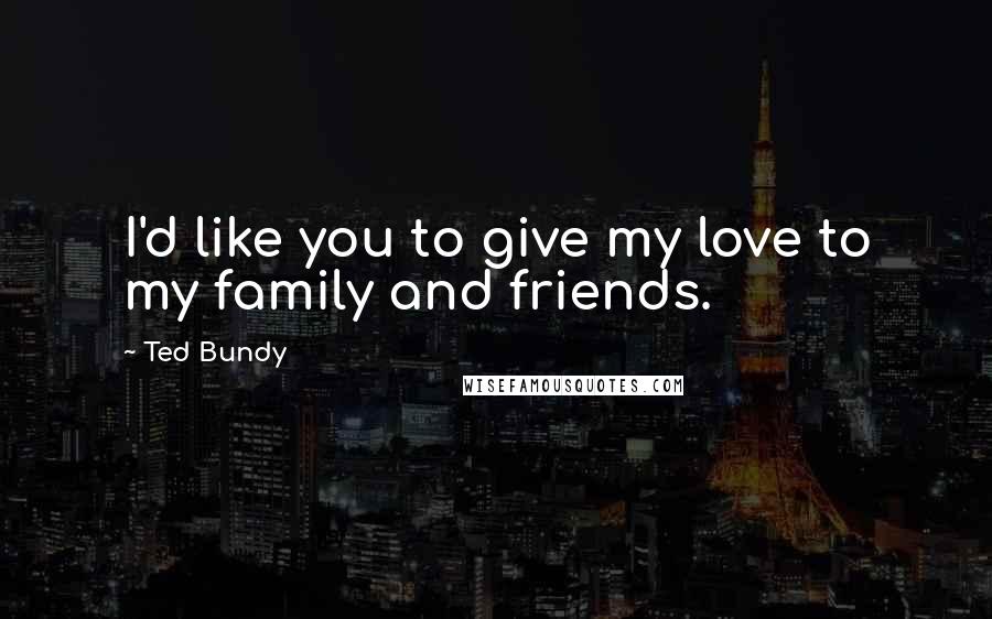 Ted Bundy Quotes: I'd like you to give my love to my family and friends.