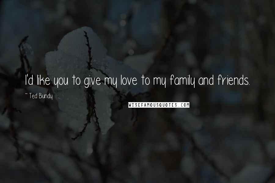 Ted Bundy Quotes: I'd like you to give my love to my family and friends.