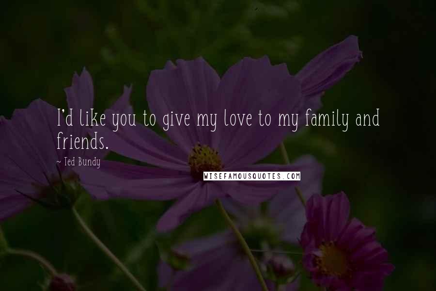 Ted Bundy Quotes: I'd like you to give my love to my family and friends.