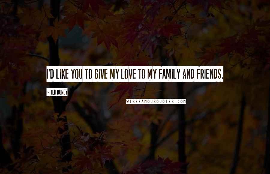 Ted Bundy Quotes: I'd like you to give my love to my family and friends.