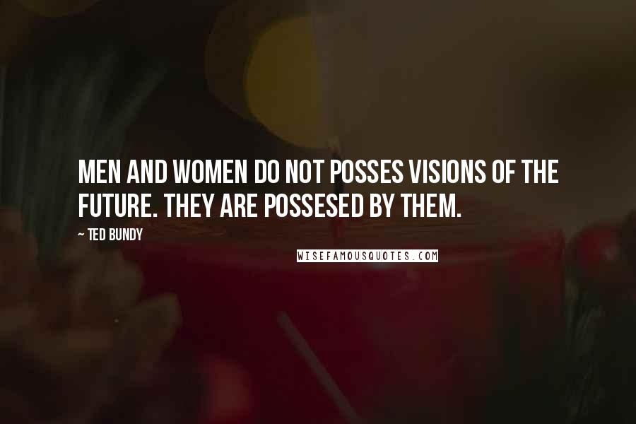 Ted Bundy Quotes: Men and women do not posses visions of the future. They are possesed by them.