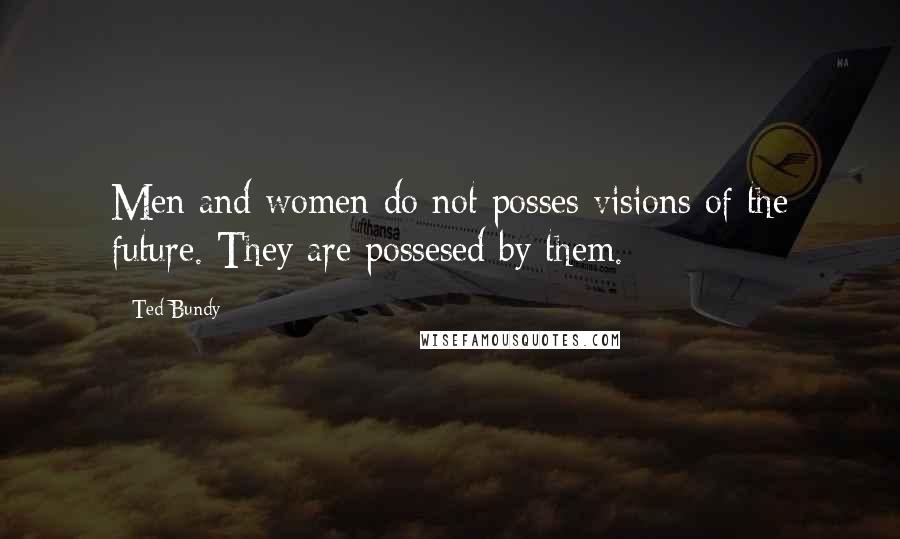 Ted Bundy Quotes: Men and women do not posses visions of the future. They are possesed by them.