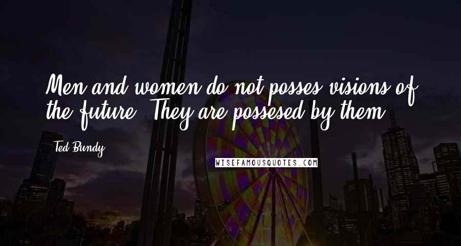 Ted Bundy Quotes: Men and women do not posses visions of the future. They are possesed by them.