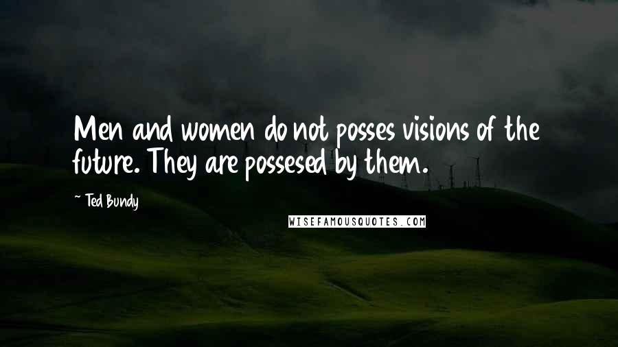 Ted Bundy Quotes: Men and women do not posses visions of the future. They are possesed by them.