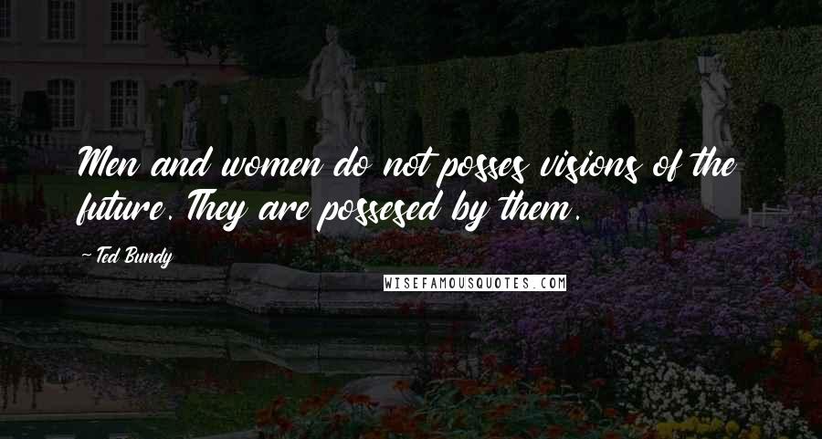 Ted Bundy Quotes: Men and women do not posses visions of the future. They are possesed by them.