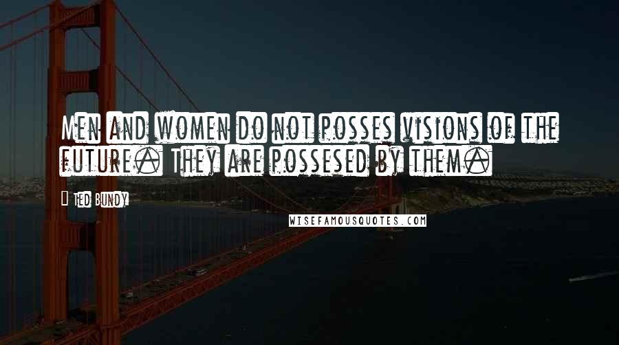 Ted Bundy Quotes: Men and women do not posses visions of the future. They are possesed by them.