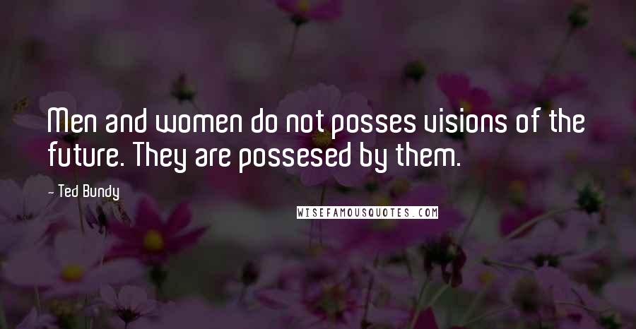 Ted Bundy Quotes: Men and women do not posses visions of the future. They are possesed by them.