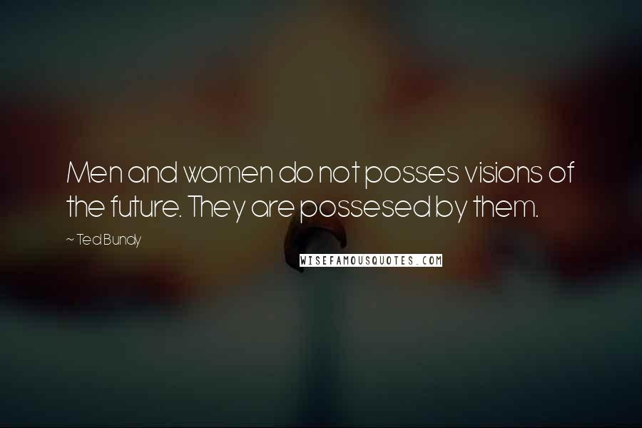 Ted Bundy Quotes: Men and women do not posses visions of the future. They are possesed by them.