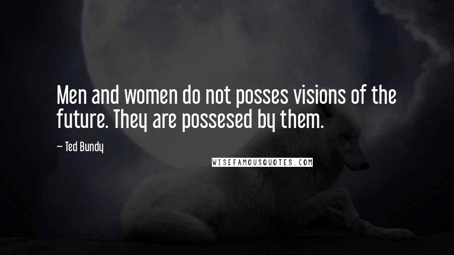 Ted Bundy Quotes: Men and women do not posses visions of the future. They are possesed by them.