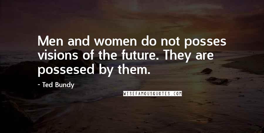 Ted Bundy Quotes: Men and women do not posses visions of the future. They are possesed by them.