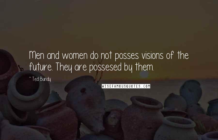 Ted Bundy Quotes: Men and women do not posses visions of the future. They are possesed by them.