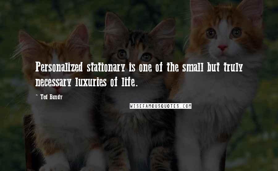 Ted Bundy Quotes: Personalized stationary is one of the small but truly necessary luxuries of life.