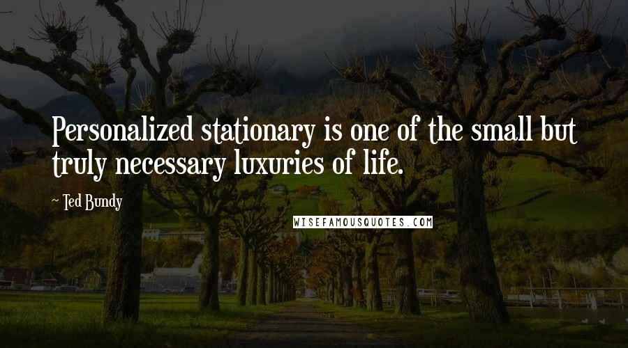 Ted Bundy Quotes: Personalized stationary is one of the small but truly necessary luxuries of life.