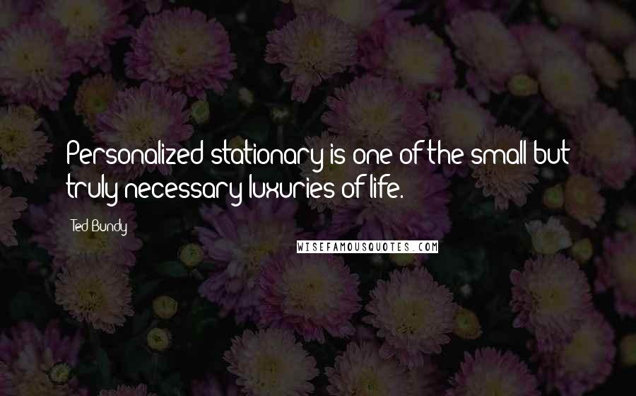 Ted Bundy Quotes: Personalized stationary is one of the small but truly necessary luxuries of life.