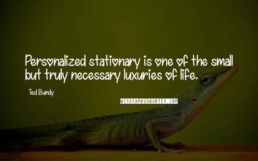 Ted Bundy Quotes: Personalized stationary is one of the small but truly necessary luxuries of life.