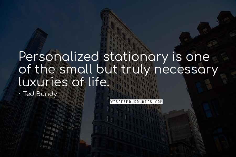 Ted Bundy Quotes: Personalized stationary is one of the small but truly necessary luxuries of life.