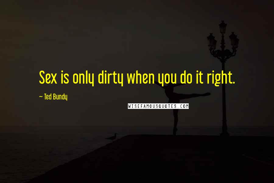 Ted Bundy Quotes: Sex is only dirty when you do it right.