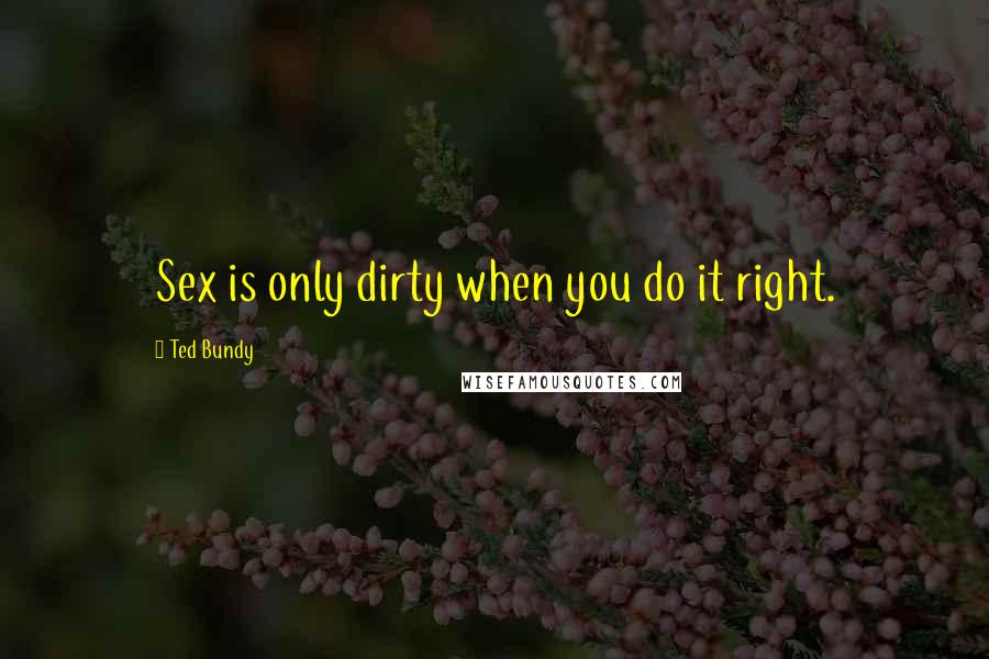 Ted Bundy Quotes: Sex is only dirty when you do it right.