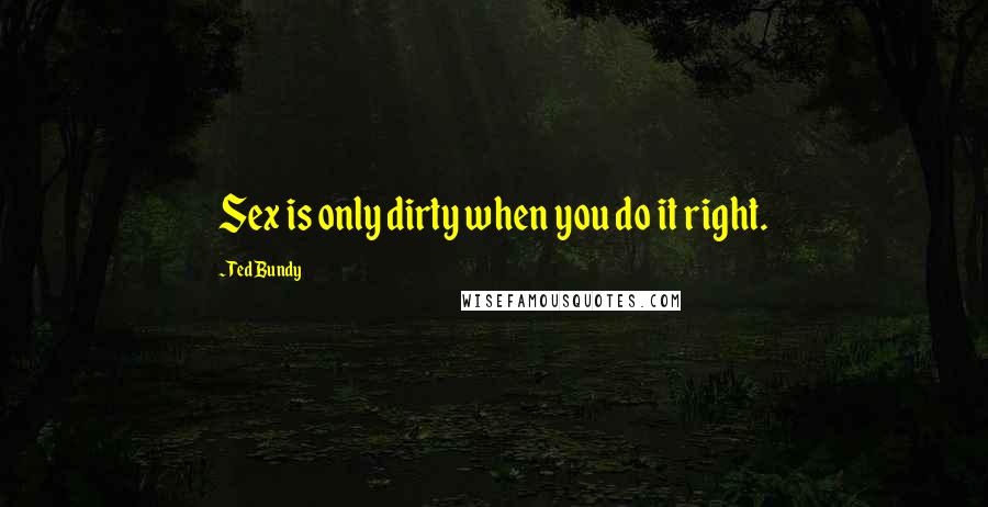 Ted Bundy Quotes: Sex is only dirty when you do it right.