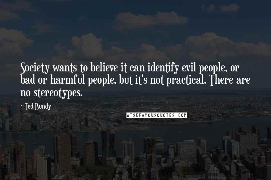 Ted Bundy Quotes: Society wants to believe it can identify evil people, or bad or harmful people, but it's not practical. There are no stereotypes.