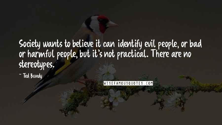 Ted Bundy Quotes: Society wants to believe it can identify evil people, or bad or harmful people, but it's not practical. There are no stereotypes.