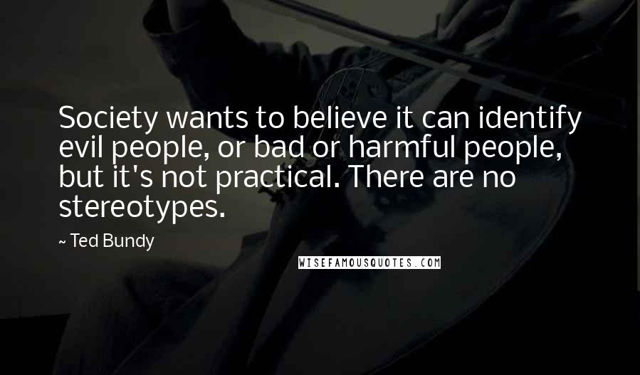 Ted Bundy Quotes: Society wants to believe it can identify evil people, or bad or harmful people, but it's not practical. There are no stereotypes.