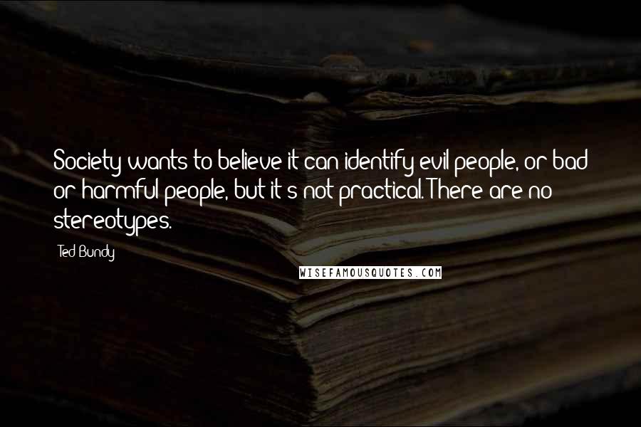 Ted Bundy Quotes: Society wants to believe it can identify evil people, or bad or harmful people, but it's not practical. There are no stereotypes.