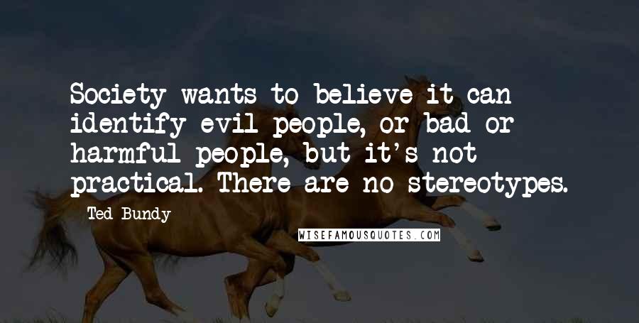 Ted Bundy Quotes: Society wants to believe it can identify evil people, or bad or harmful people, but it's not practical. There are no stereotypes.