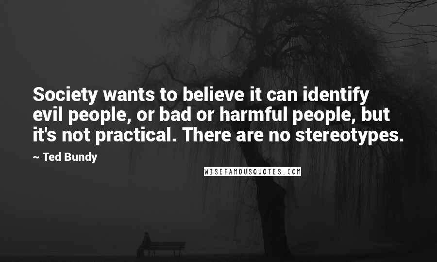 Ted Bundy Quotes: Society wants to believe it can identify evil people, or bad or harmful people, but it's not practical. There are no stereotypes.