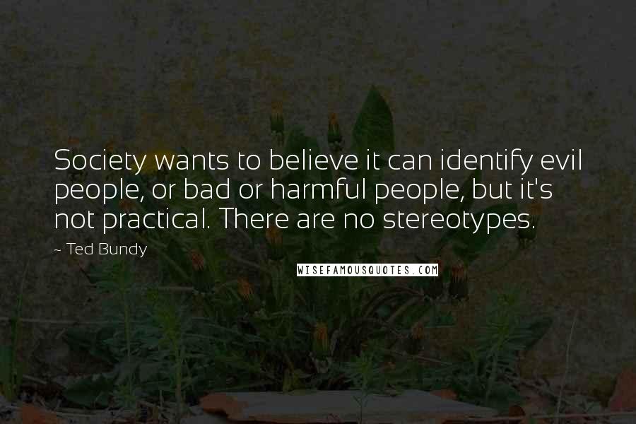 Ted Bundy Quotes: Society wants to believe it can identify evil people, or bad or harmful people, but it's not practical. There are no stereotypes.