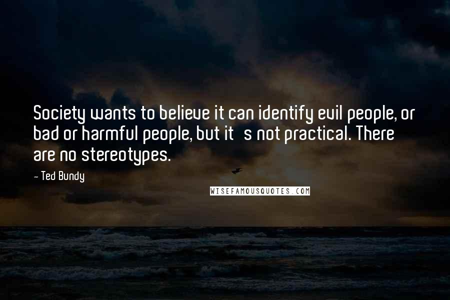 Ted Bundy Quotes: Society wants to believe it can identify evil people, or bad or harmful people, but it's not practical. There are no stereotypes.