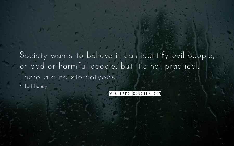 Ted Bundy Quotes: Society wants to believe it can identify evil people, or bad or harmful people, but it's not practical. There are no stereotypes.
