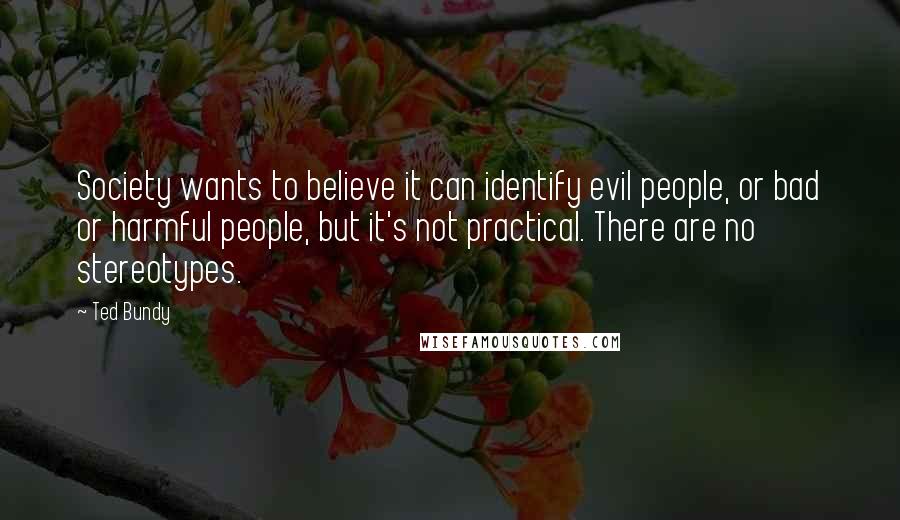 Ted Bundy Quotes: Society wants to believe it can identify evil people, or bad or harmful people, but it's not practical. There are no stereotypes.