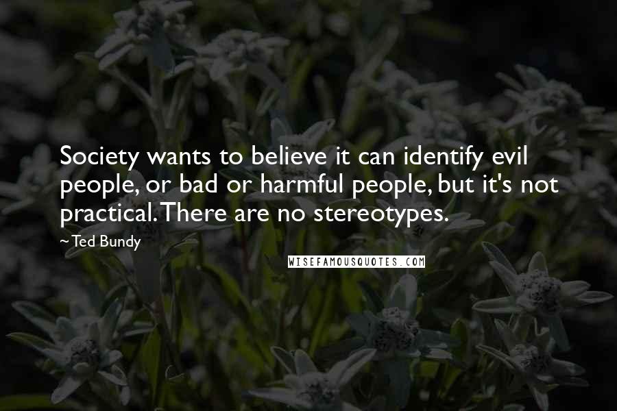Ted Bundy Quotes: Society wants to believe it can identify evil people, or bad or harmful people, but it's not practical. There are no stereotypes.