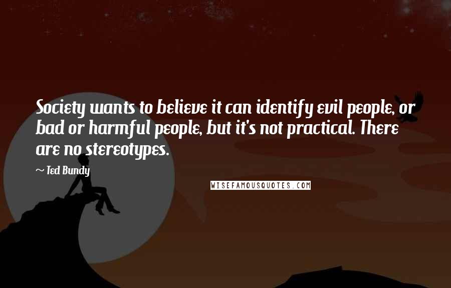 Ted Bundy Quotes: Society wants to believe it can identify evil people, or bad or harmful people, but it's not practical. There are no stereotypes.