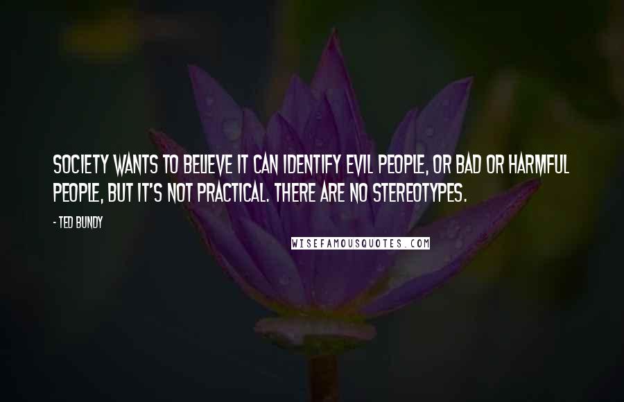 Ted Bundy Quotes: Society wants to believe it can identify evil people, or bad or harmful people, but it's not practical. There are no stereotypes.