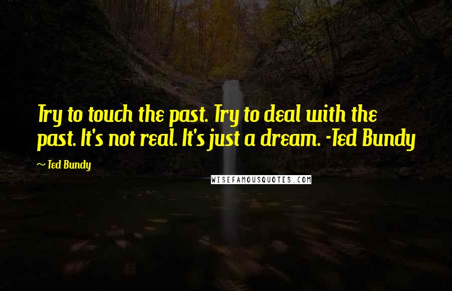 Ted Bundy Quotes: Try to touch the past. Try to deal with the past. It's not real. It's just a dream. -Ted Bundy