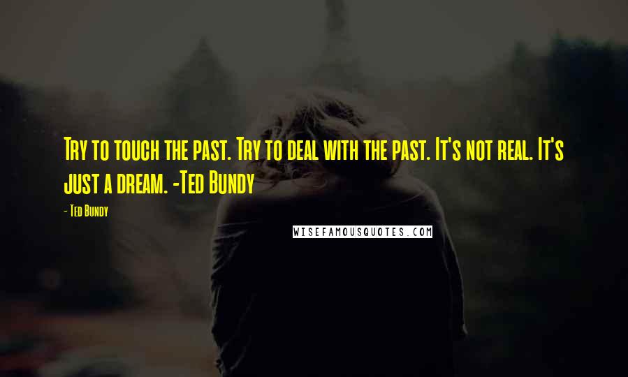 Ted Bundy Quotes: Try to touch the past. Try to deal with the past. It's not real. It's just a dream. -Ted Bundy