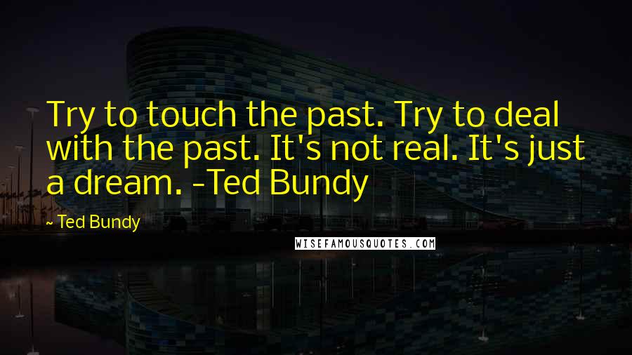 Ted Bundy Quotes: Try to touch the past. Try to deal with the past. It's not real. It's just a dream. -Ted Bundy
