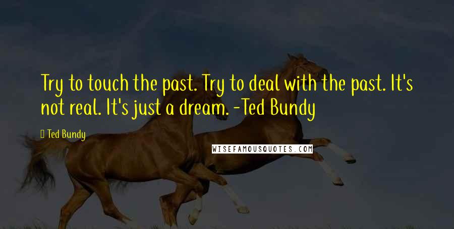 Ted Bundy Quotes: Try to touch the past. Try to deal with the past. It's not real. It's just a dream. -Ted Bundy