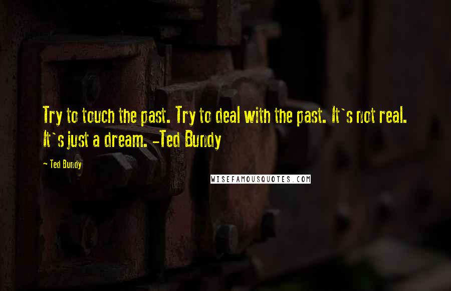 Ted Bundy Quotes: Try to touch the past. Try to deal with the past. It's not real. It's just a dream. -Ted Bundy